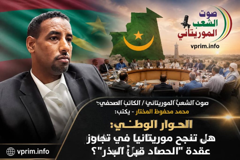 صوت الشعب الموريتاني/ الكاتب الصحفي: محمد محفوظ المختار – يكتب عن: الحوار الوطني: هل تنجح موريتانيا في تجاوز عقدة “الحصاد قبل البذر”؟
