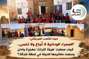 صوت الشعب الموريتاني/ “الصحراء الودانية لا تُباع ولا تُنسى.. كيف صنعت ‘هيئة التراث’ معجزة وادان وسلمت مفاتيحها للدولة في لحظة فارقة؟”